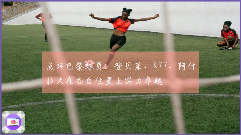 点评巴黎球员：登贝莱、K77、阿什拉夫在各自位置上实力卓越