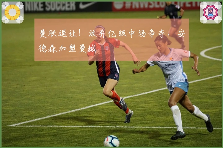 曼联退让！放弃亿级中场争夺，安德森加盟曼城