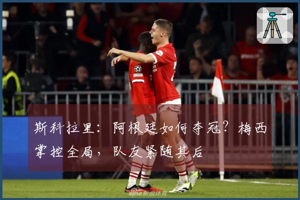 斯科拉里：阿根廷如何夺冠？梅西掌控全局，队友紧随其后