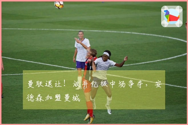 曼联退让！放弃亿级中场争夺，安德森加盟曼城