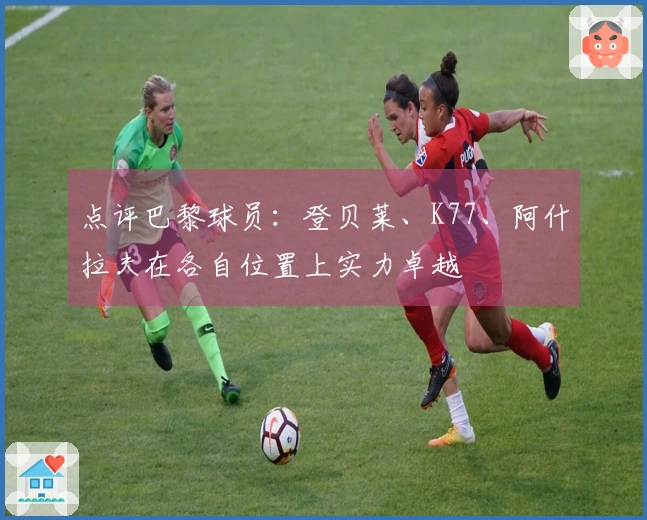 点评巴黎球员：登贝莱、K77、阿什拉夫在各自位置上实力卓越